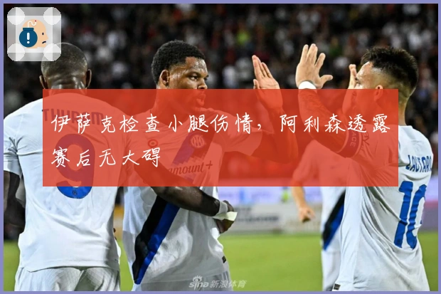 伊萨克检查小腿伤情，阿利森透露赛后无大碍