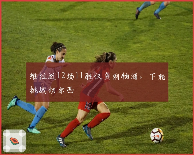 维拉近12场11胜仅负利物浦，下轮挑战切尔西