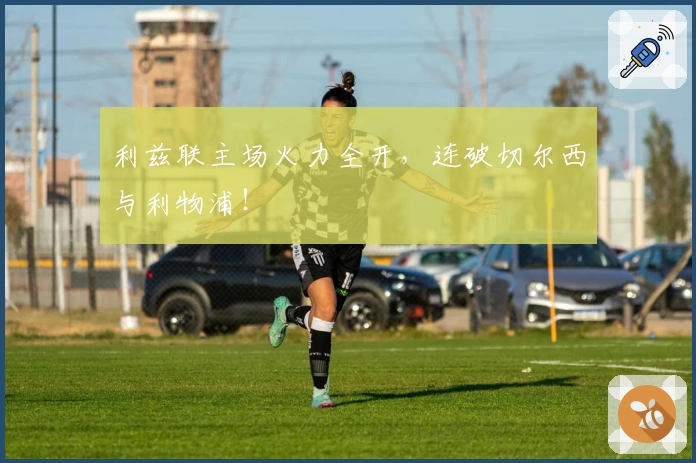 利兹联主场火力全开，连破切尔西与利物浦！