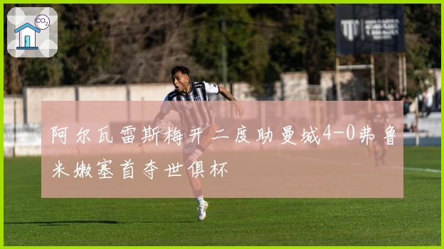 阿尔瓦雷斯梅开二度助曼城4-0弗鲁米嫩塞首夺世俱杯