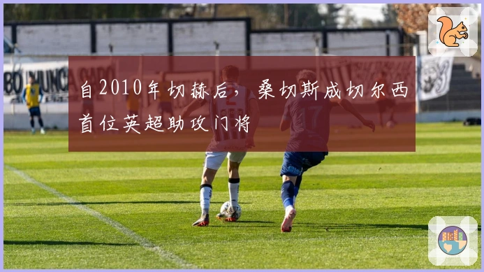 自2010年切赫后，桑切斯成切尔西首位英超助攻门将