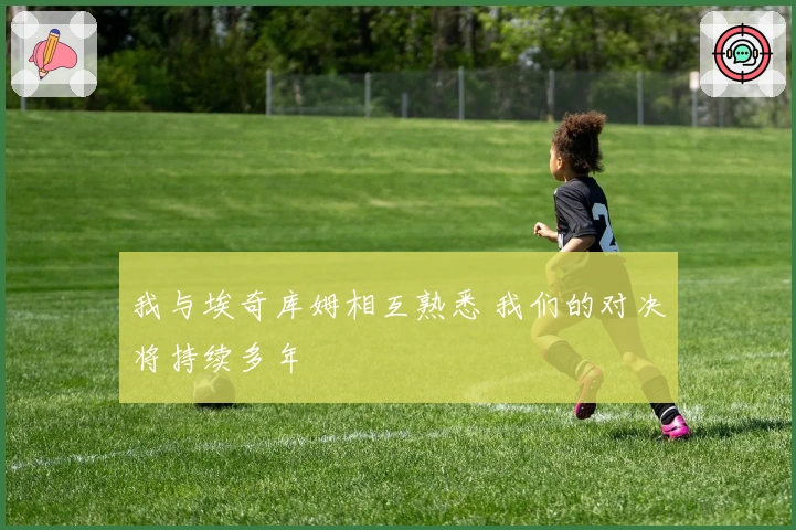 我与埃奇库姆相互熟悉 我们的对决将持续多年